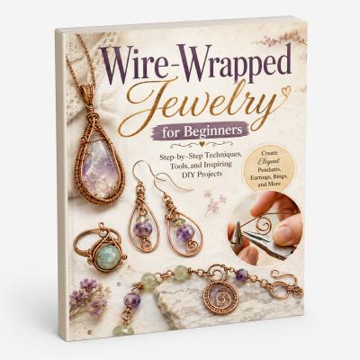 Wire-Wrapped Jewelry for Beginners: Step-By-Step Techniques, Essential Tools & Inspiring DIY Projects | Learn to Make Elegant Pendants, Earrings, Rings, Bracelets & Handmade Gemstone Jewelry